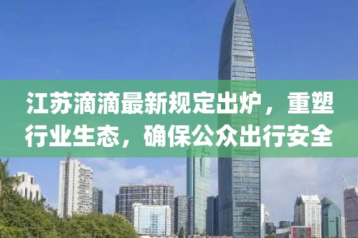江蘇滴滴最新規(guī)定出爐，重塑行業(yè)生態(tài)，確保公眾出行安全