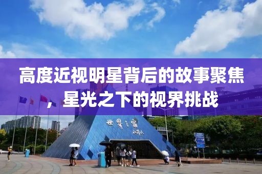 高度近視明星背后的故事聚焦，星光之下的視界挑戰(zhàn)