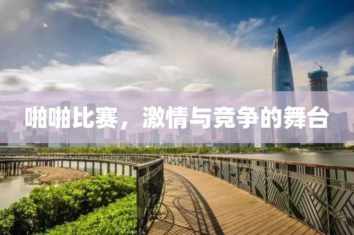 啪啪比賽，激情與競(jìng)爭(zhēng)的舞臺(tái)