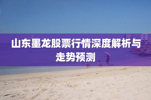 山東墨龍股票行情深度解析與走勢(shì)預(yù)測(cè)