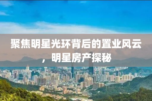 聚焦明星光環(huán)背后的置業(yè)風云，明星房產(chǎn)探秘