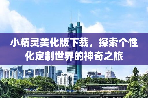 小精靈美化版下載，探索個性化定制世界的神奇之旅
