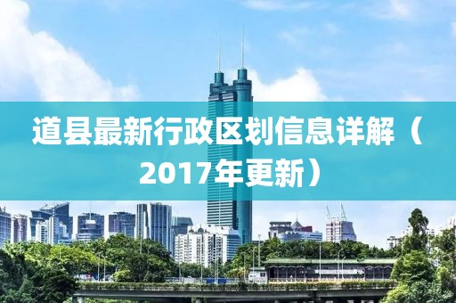 道縣最新行政區(qū)劃信息詳解（2017年更新）