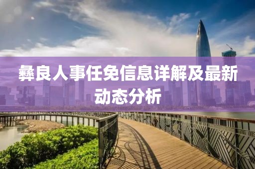 彝良人事任免信息詳解及最新動態(tài)分析