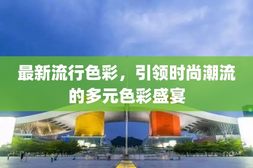 最新流行色彩，引領(lǐng)時尚潮流的多元色彩盛宴