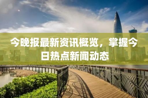 今晚報最新資訊概覽，掌握今日熱點新聞動態(tài)