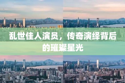 亂世佳人演員，傳奇演繹背后的璀璨星光