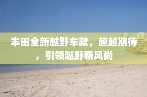 豐田全新越野車款，超越期待，引領(lǐng)越野新風(fēng)尚