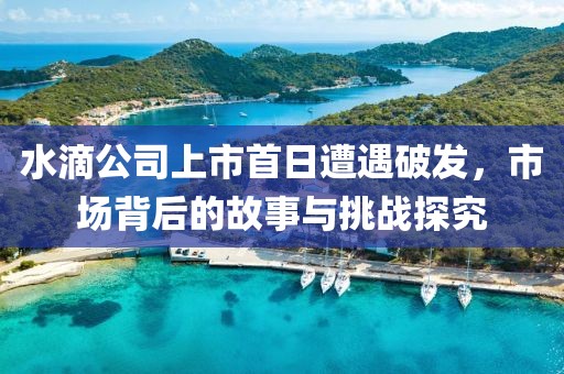 水滴公司上市首日遭遇破發(fā)，市場背后的故事與挑戰(zhàn)探究