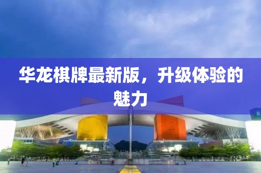 華龍棋牌最新版，升級(jí)體驗(yàn)的魅力