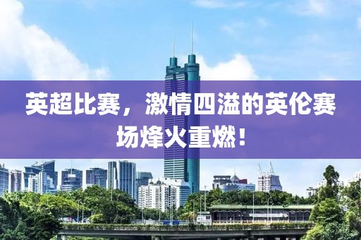 英超比賽，激情四溢的英倫賽場(chǎng)烽火重燃！