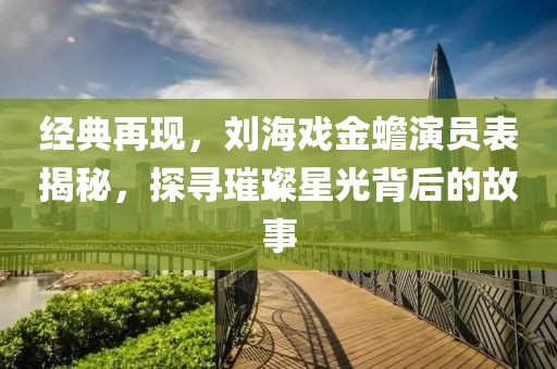 經(jīng)典再現(xiàn)，劉海戲金蟾演員表揭秘，探尋璀璨星光背后的故事