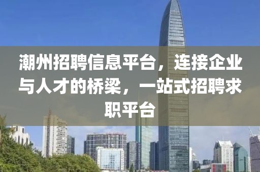 潮州招聘信息平臺(tái)，連接企業(yè)與人才的橋梁，一站式招聘求職平臺(tái)