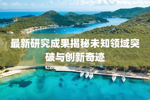 最新研究成果揭秘未知領(lǐng)域突破與創(chuàng)新奇跡