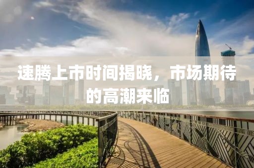 速騰上市時(shí)間揭曉，市場(chǎng)期待的高潮來(lái)臨