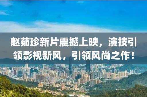 趙茹珍新片震撼上映，演技引領(lǐng)影視新風(fēng)，引領(lǐng)風(fēng)尚之作！