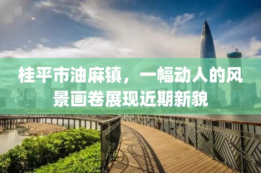 桂平市油麻鎮(zhèn)，一幅動人的風景畫卷展現(xiàn)近期新貌
