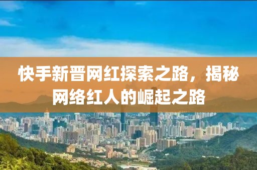 快手新晉網(wǎng)紅探索之路，揭秘網(wǎng)絡(luò)紅人的崛起之路