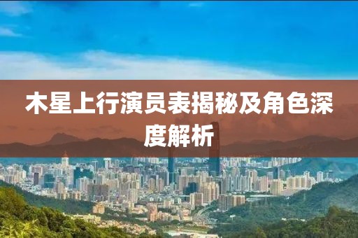 木星上行演員表揭秘及角色深度解析