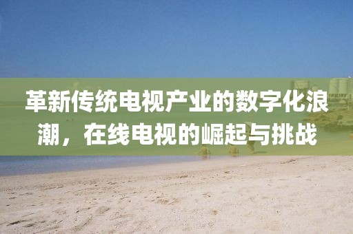 革新傳統(tǒng)電視產(chǎn)業(yè)的數(shù)字化浪潮，在線電視的崛起與挑戰(zhàn)