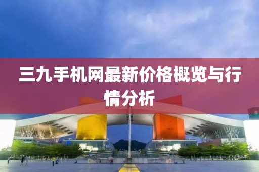 三九手機(jī)網(wǎng)最新價(jià)格概覽與行情分析