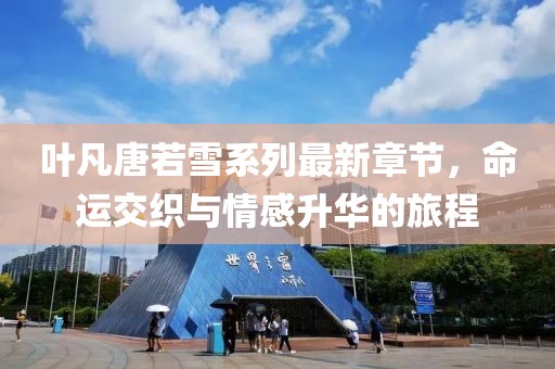 葉凡唐若雪系列最新章節(jié)，命運交織與情感升華的旅程