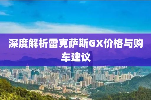 深度解析雷克薩斯GX價格與購車建議