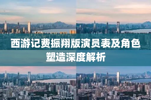西游記費振翔版演員表及角色塑造深度解析
