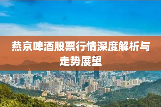 燕京啤酒股票行情深度解析與走勢展望