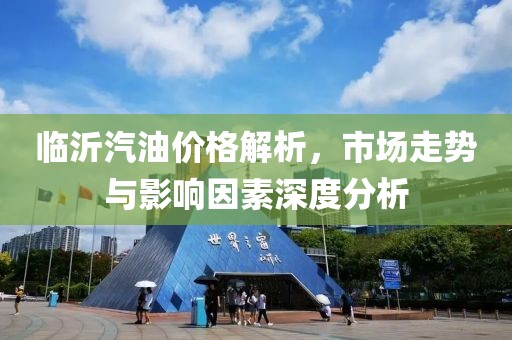 臨沂汽油價(jià)格解析，市場(chǎng)走勢(shì)與影響因素深度分析