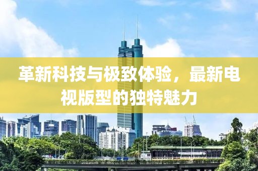 革新科技與極致體驗(yàn)，最新電視版型的獨(dú)特魅力