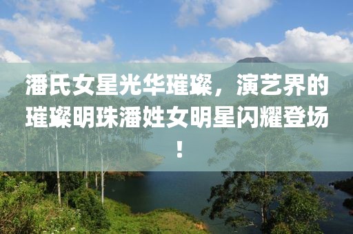 潘氏女星光華璀璨，演藝界的璀璨明珠潘姓女明星閃耀登場(chǎng)！