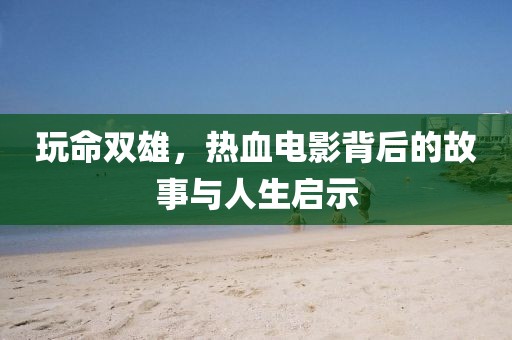 玩命雙雄，熱血電影背后的故事與人生啟示