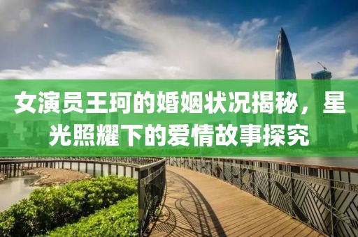 女演員王珂的婚姻狀況揭秘，星光照耀下的愛情故事探究
