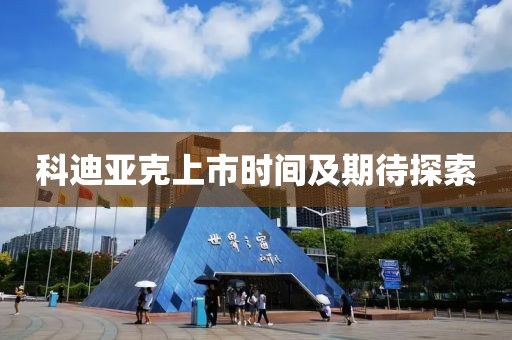 科迪亞克上市時間及期待探索