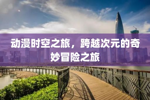 動漫時空之旅，跨越次元的奇妙冒險之旅