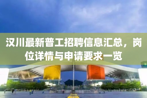 漢川最新普工招聘信息匯總，崗位詳情與申請(qǐng)要求一覽