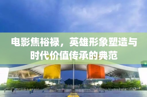 電影焦裕祿，英雄形象塑造與時代價值傳承的典范