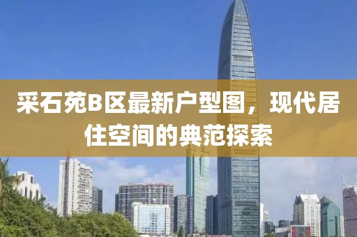 采石苑B區(qū)最新戶型圖，現(xiàn)代居住空間的典范探索