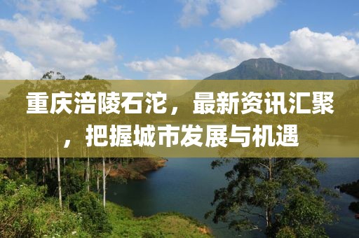 重慶涪陵石沱，最新資訊匯聚，把握城市發(fā)展與機(jī)遇