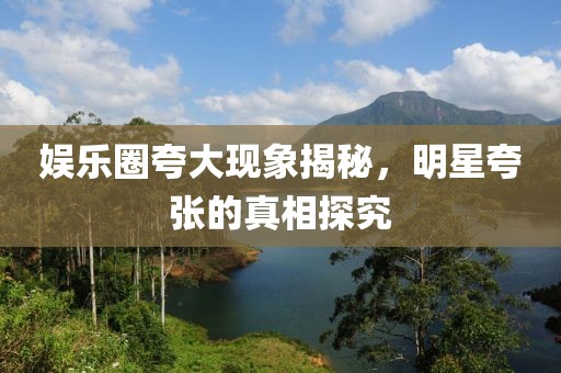 娛樂(lè)圈夸大現(xiàn)象揭秘，明星夸張的真相探究