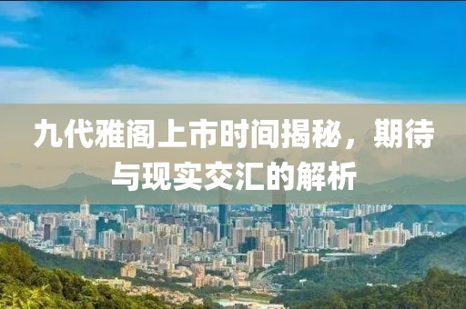 九代雅閣上市時間揭秘，期待與現實交匯的解析