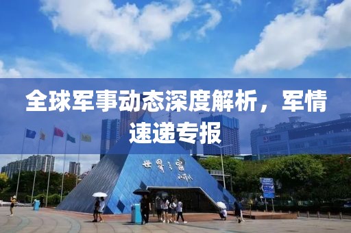 全球軍事動態(tài)深度解析，軍情速遞專報