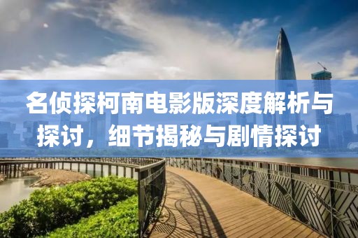 名偵探柯南電影版深度解析與探討，細(xì)節(jié)揭秘與劇情探討