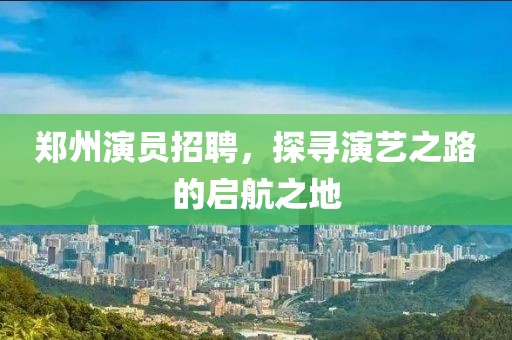 鄭州演員招聘，探尋演藝之路的啟航之地