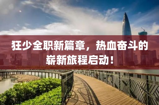 狂少全職新篇章，熱血奮斗的嶄新旅程啟動(dòng)！