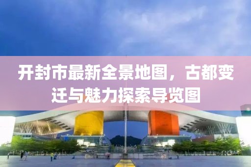 開封市最新全景地圖，古都變遷與魅力探索導(dǎo)覽圖