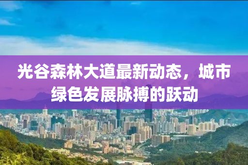 光谷森林大道最新動態(tài)，城市綠色發(fā)展脈搏的躍動