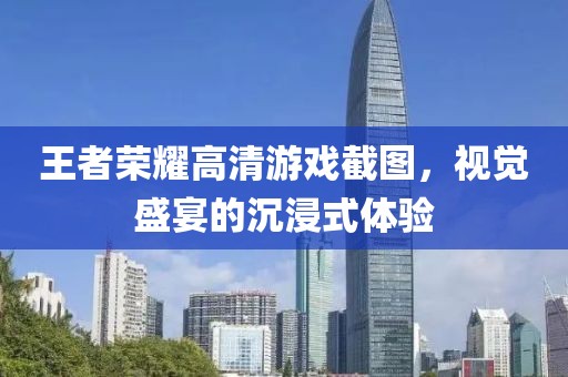 王者榮耀高清游戲截圖，視覺盛宴的沉浸式體驗(yàn)