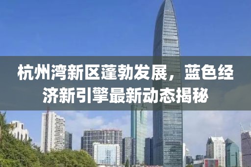 杭州灣新區(qū)蓬勃發(fā)展，藍(lán)色經(jīng)濟新引擎最新動態(tài)揭秘